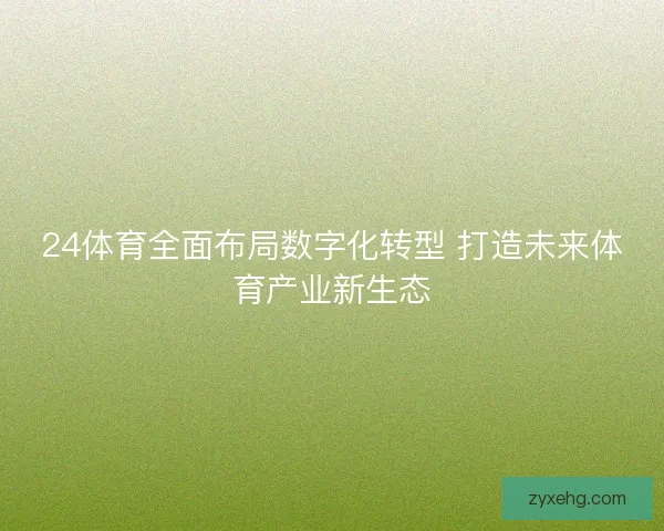 24体育全面布局数字化转型 打造未来体育产业新生态