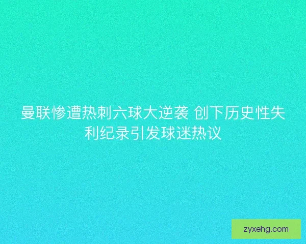 曼联惨遭热刺六球大逆袭 创下历史性失利纪录引发球迷热议 曼联惨遭热刺六球大逆袭 创下历史性失利纪录引发球迷热议