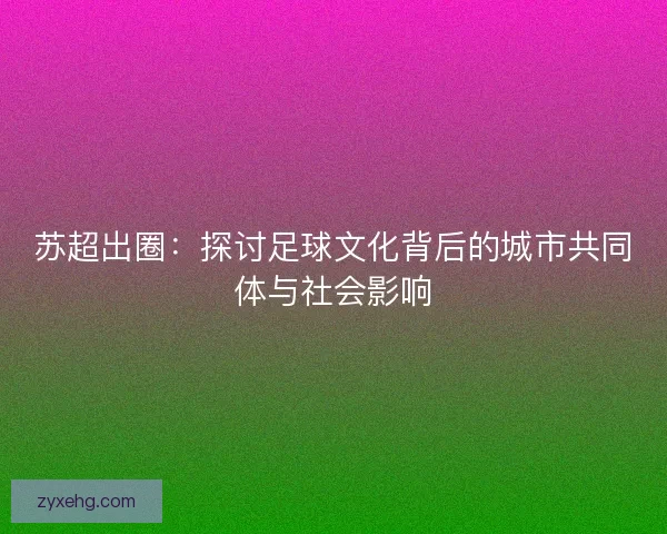 苏超出圈：探讨足球文化背后的城市共同体与社会影响