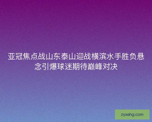 亚冠焦点战山东泰山迎战横滨水手胜负悬念引爆球迷期待巅峰对决