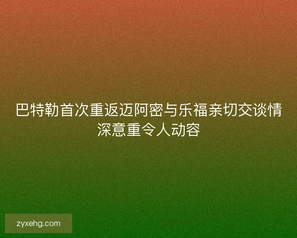 巴特勒首次重返迈阿密与乐福亲切交谈情深意重令人动容