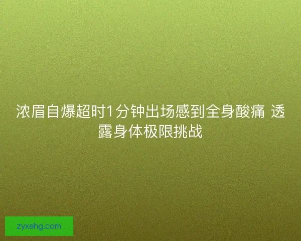 浓眉自爆超时1分钟出场感到全身酸痛 透露身体极限挑战