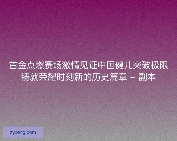 首金点燃赛场激情见证中国健儿突破极限铸就荣耀时刻新的历史篇章 - 副本