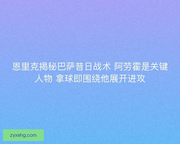 恩里克揭秘巴萨昔日战术 阿劳霍是关键人物 拿球即围绕他展开进攻
