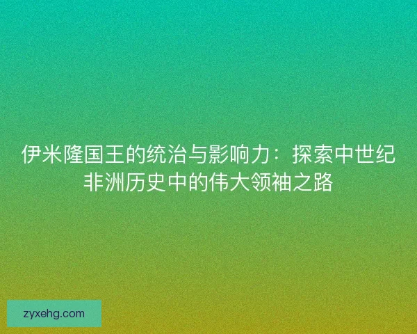 伊米隆国王的统治与影响力：探索中世纪非洲历史中的伟大领袖之路