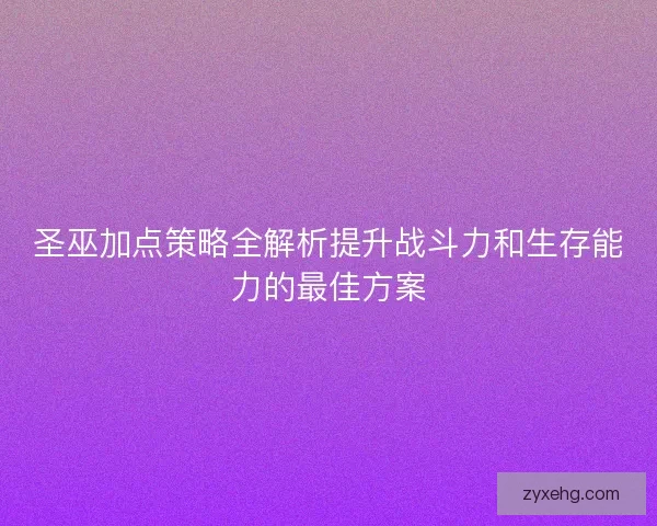 圣巫加点策略全解析提升战斗力和生存能力的最佳方案
