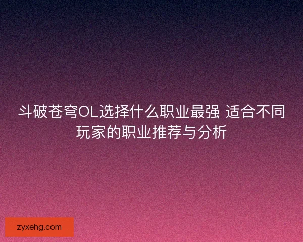 斗破苍穹OL选择什么职业最强 适合不同玩家的职业推荐与分析