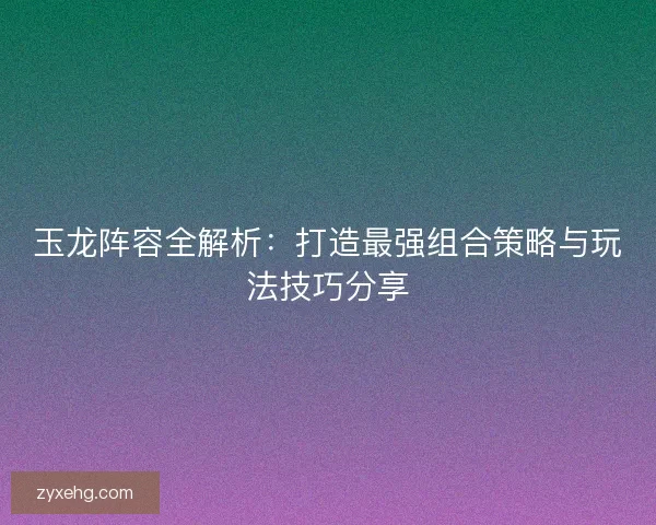 玉龙阵容全解析：打造最强组合策略与玩法技巧分享