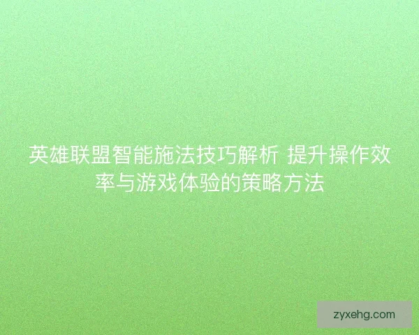 英雄联盟智能施法技巧解析 提升操作效率与游戏体验的策略方法