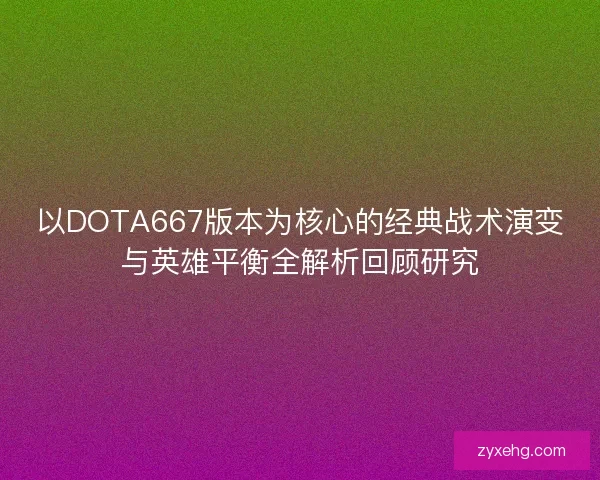 以DOTA667版本为核心的经典战术演变与英雄平衡全解析回顾研究