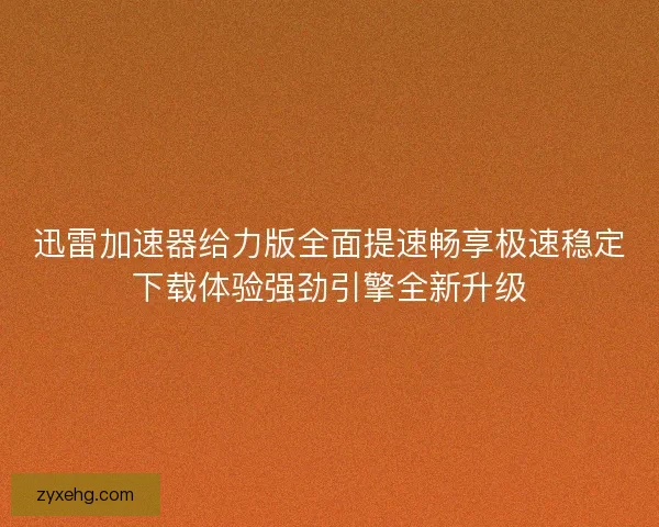 迅雷加速器给力版全面提速畅享极速稳定下载体验强劲引擎全新升级