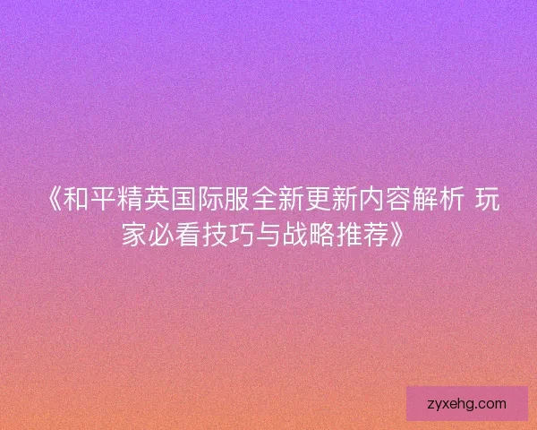 《和平精英国际服全新更新内容解析 玩家必看技巧与战略推荐》
