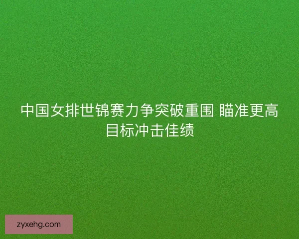 中国女排世锦赛力争突破重围 瞄准更高目标冲击佳绩