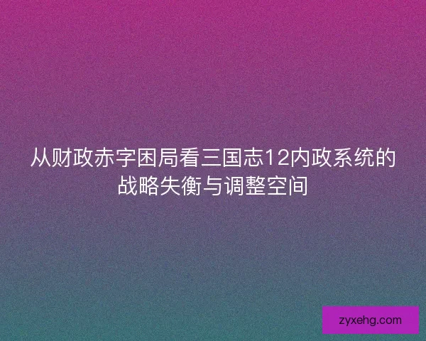 从财政赤字困局看三国志12内政系统的战略失衡与调整空间