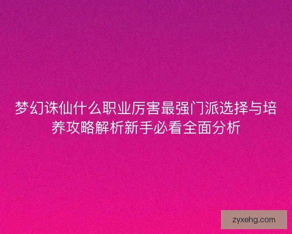 梦幻诛仙什么职业厉害最强门派选择与培养攻略解析新手必看全面分析