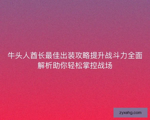 牛头人酋长最佳出装攻略提升战斗力全面解析助你轻松掌控战场