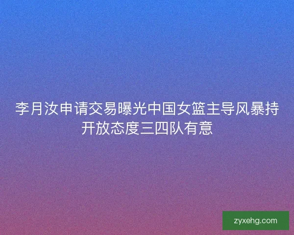 李月汝申请交易曝光中国女篮主导风暴持开放态度三四队有意