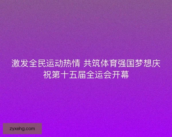 激发全民运动热情 共筑体育强国梦想庆祝第十五届全运会开幕