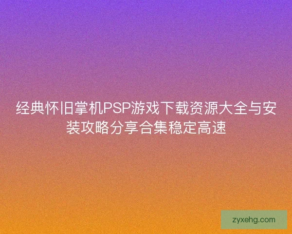 经典怀旧掌机PSP游戏下载资源大全与安装攻略分享合集稳定高速