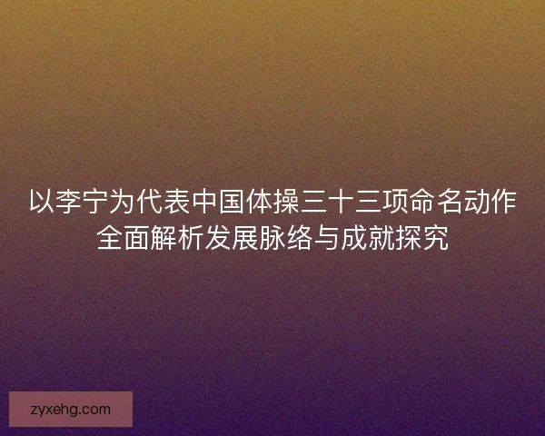 以李宁为代表中国体操三十三项命名动作全面解析发展脉络与成就探究