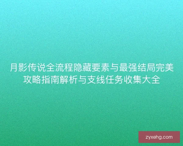 月影传说全流程隐藏要素与最强结局完美攻略指南解析与支线任务收集大全
