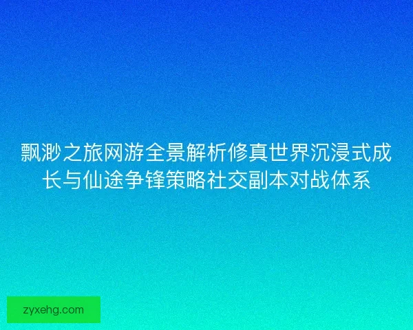 飘渺之旅网游全景解析修真世界沉浸式成长与仙途争锋策略社交副本对战体系