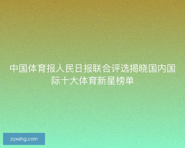 中国体育报人民日报联合评选揭晓国内国际十大体育新星榜单