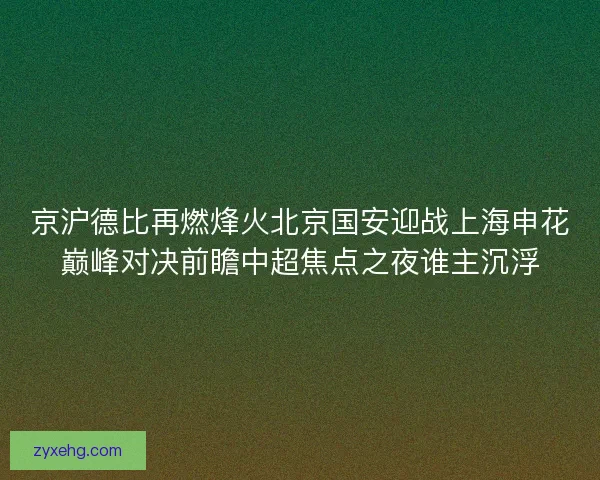 京沪德比再燃烽火北京国安迎战上海申花巅峰对决前瞻中超焦点之夜谁主沉浮