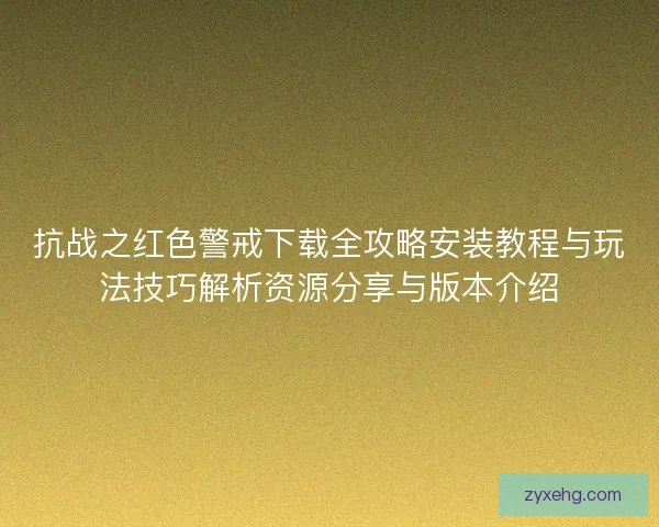抗战之红色警戒下载全攻略安装教程与玩法技巧解析资源分享与版本介绍