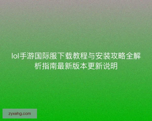 lol手游国际服下载教程与安装攻略全解析指南最新版本更新说明