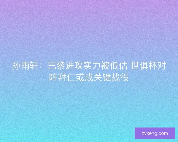孙雨轩：巴黎进攻实力被低估 世俱杯对阵拜仁或成关键战役