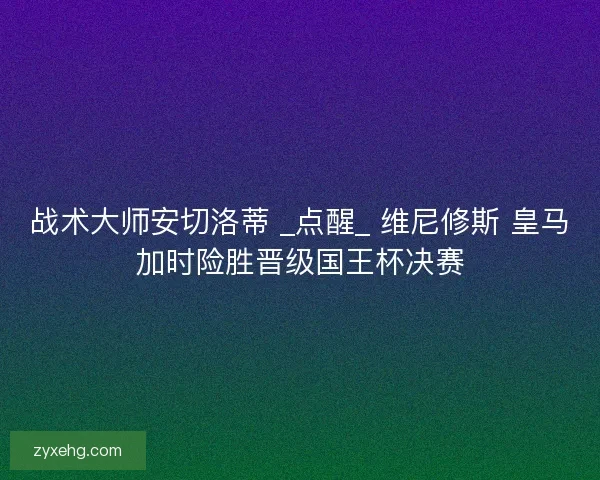 战术大师安切洛蒂 _点醒_ 维尼修斯 皇马加时险胜晋级国王杯决赛