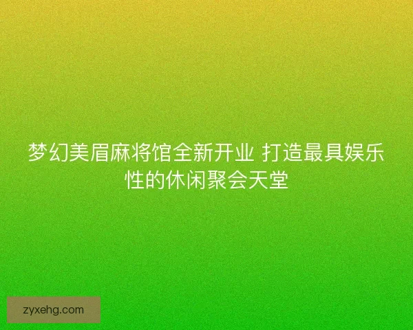 梦幻美眉麻将馆全新开业 打造最具娱乐性的休闲聚会天堂