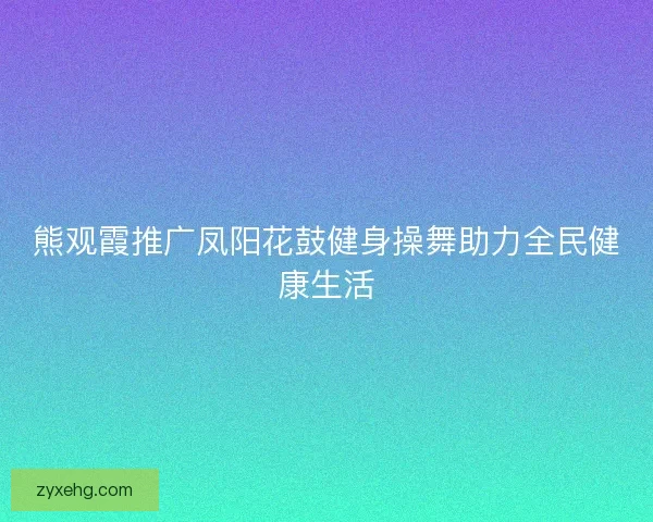 熊观霞推广凤阳花鼓健身操舞助力全民健康生活