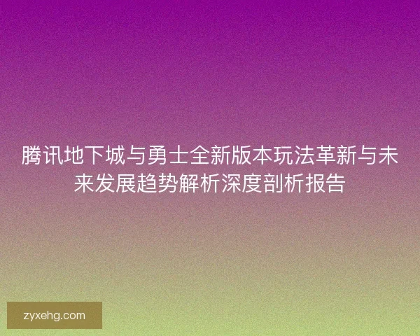 腾讯地下城与勇士全新版本玩法革新与未来发展趋势解析深度剖析报告 腾讯地下城与勇士全新版本玩法革新与未来发展趋势解析深度剖析报告
