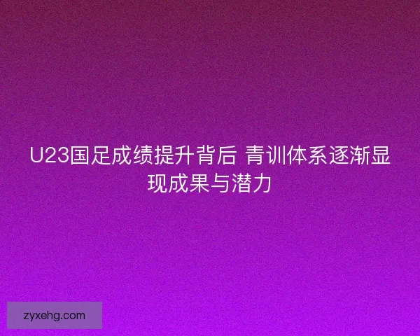 U23国足成绩提升背后 青训体系逐渐显现成果与潜力