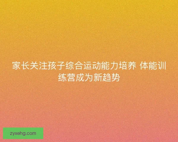 家长关注孩子综合运动能力培养 体能训练营成为新趋势