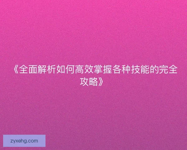 《全面解析如何高效掌握各种技能的完全攻略》