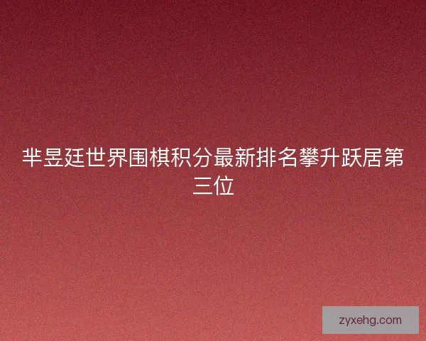 芈昱廷世界围棋积分最新排名攀升跃居第三位 芈昱廷世界围棋积分最新排名攀升跃居第三位