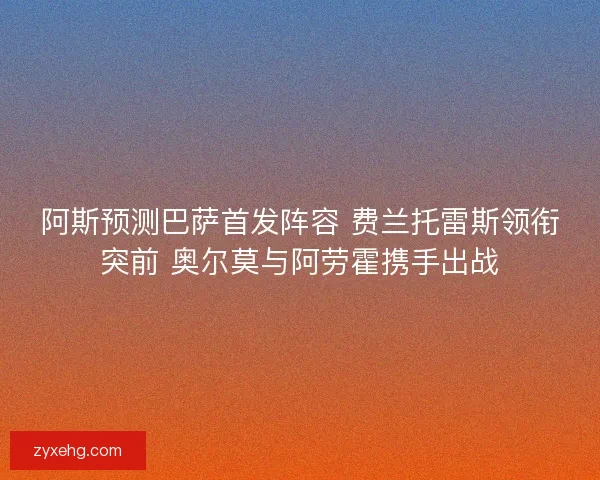 阿斯预测巴萨首发阵容 费兰托雷斯领衔突前 奥尔莫与阿劳霍携手出战 阿斯预测巴萨首发阵容 费兰托雷斯领衔突前 奥尔莫与阿劳霍携手出战