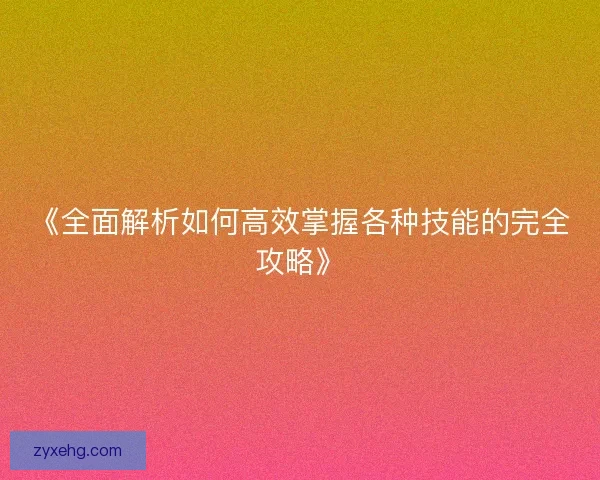 《全面解析如何高效掌握各种技能的完全攻略》