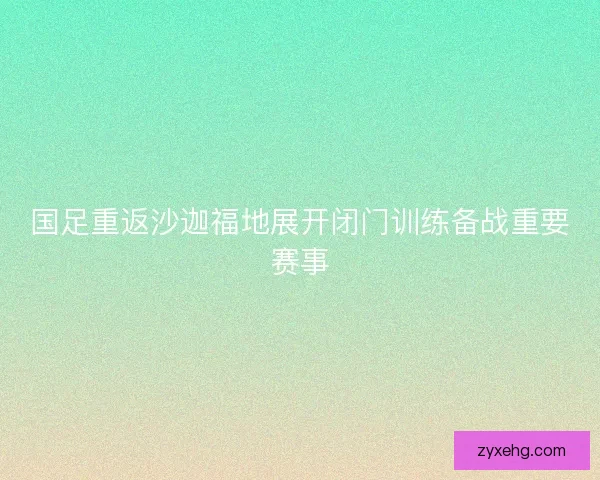 国足重返沙迦福地展开闭门训练备战重要赛事 国足重返沙迦福地展开闭门训练备战重要赛事