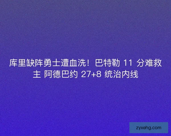 库里缺阵勇士遭血洗！巴特勒 11 分难救主 阿德巴约 27+8 统治内线