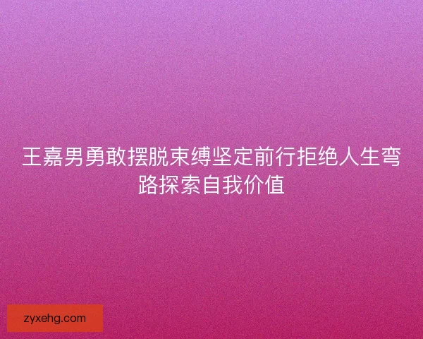 王嘉男勇敢摆脱束缚坚定前行拒绝人生弯路探索自我价值 王嘉男勇敢摆脱束缚坚定前行拒绝人生弯路探索自我价值