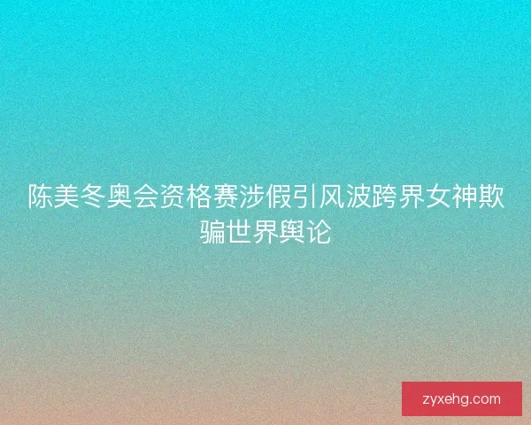 陈美冬奥会资格赛涉假引风波跨界女神欺骗世界舆论 陈美冬奥会资格赛涉假引风波跨界女神欺骗世界舆论