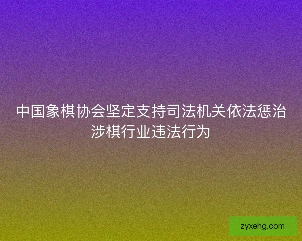 中国象棋协会坚定支持司法机关依法惩治涉棋行业违法行为