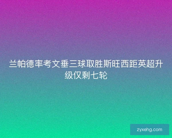兰帕德率考文垂三球取胜斯旺西距英超升级仅剩七轮