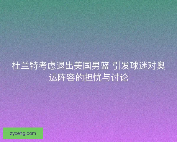 杜兰特考虑退出美国男篮 引发球迷对奥运阵容的担忧与讨论