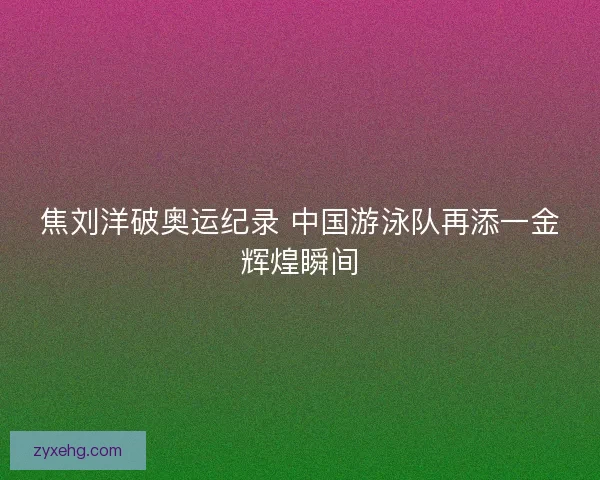 焦刘洋破奥运纪录 中国游泳队再添一金辉煌瞬间