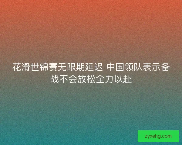 花滑世锦赛无限期延迟 中国领队表示备战不会放松全力以赴